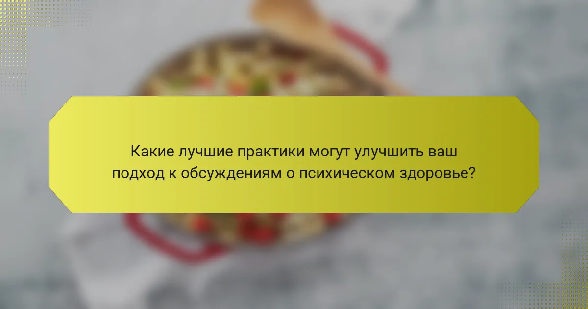 Какие лучшие практики могут улучшить ваш подход к обсуждениям о психическом здоровье?