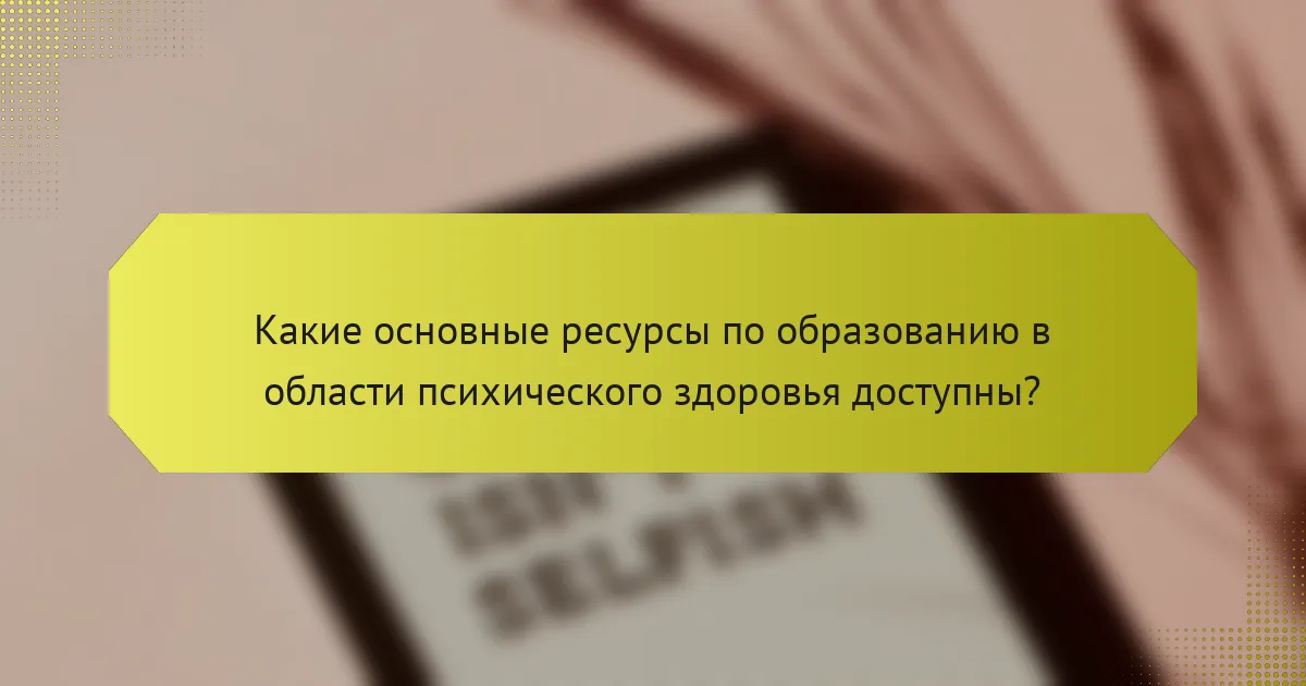 Какие основные ресурсы по образованию в области психического здоровья доступны?