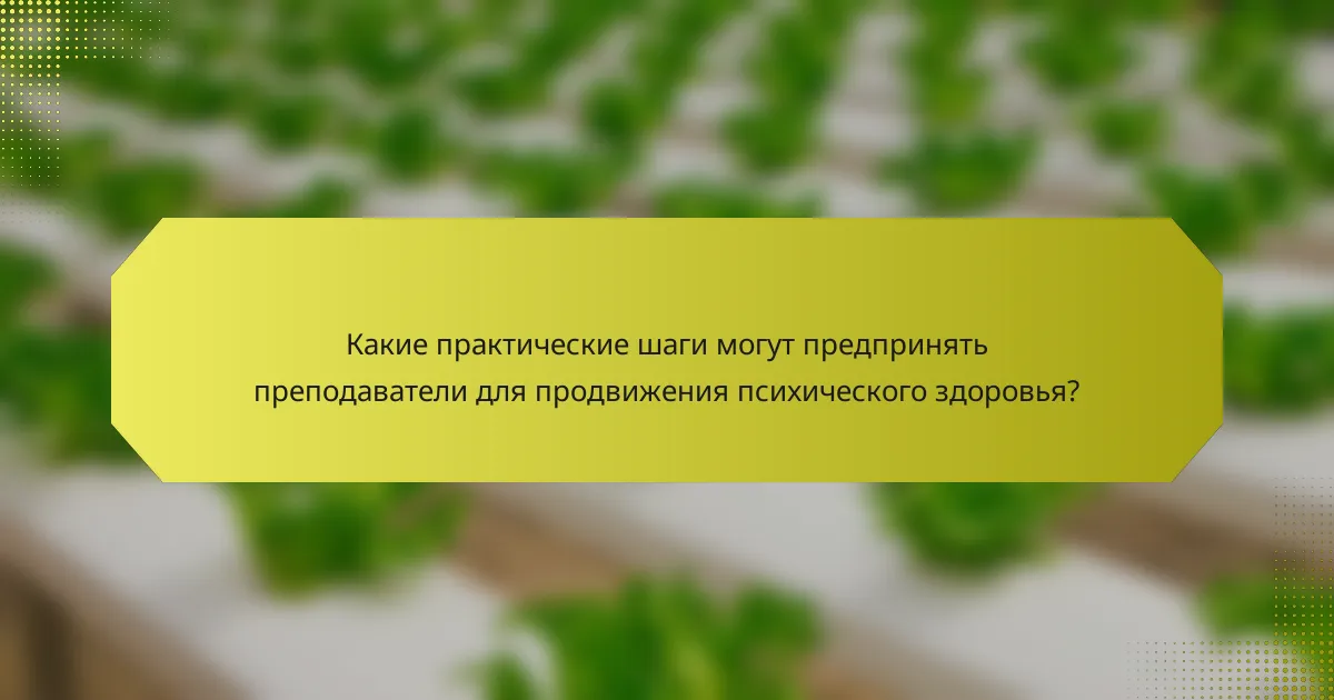 Какие практические шаги могут предпринять преподаватели для продвижения психического здоровья?