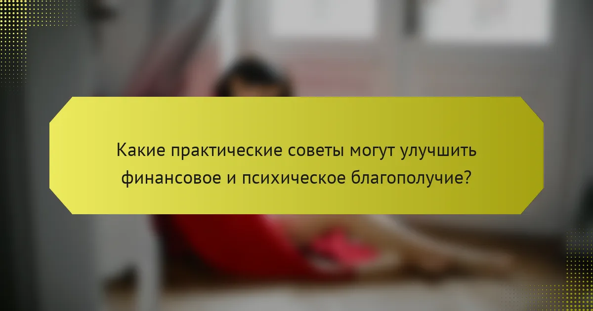 Какие практические советы могут улучшить финансовое и психическое благополучие?
