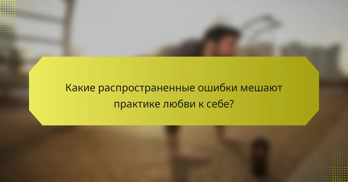 Какие распространенные ошибки мешают практике любви к себе?