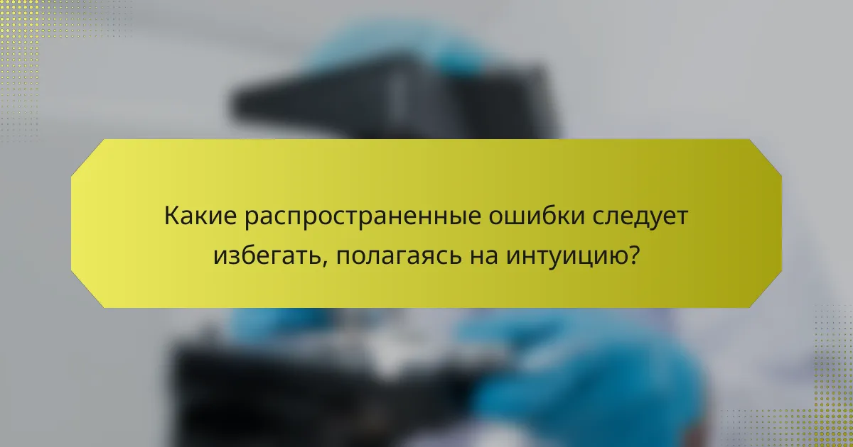 Какие распространенные ошибки следует избегать, полагаясь на интуицию?
