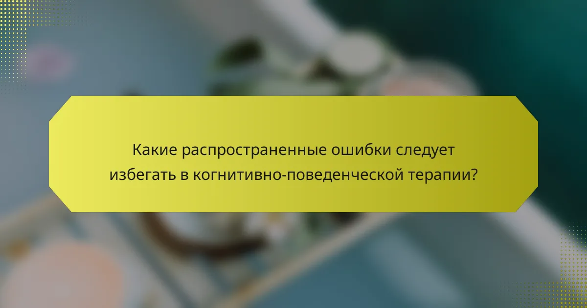 Какие распространенные ошибки следует избегать в когнитивно-поведенческой терапии?