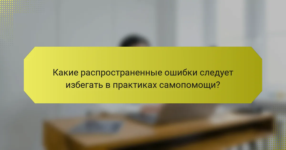 Какие распространенные ошибки следует избегать в практиках самопомощи?