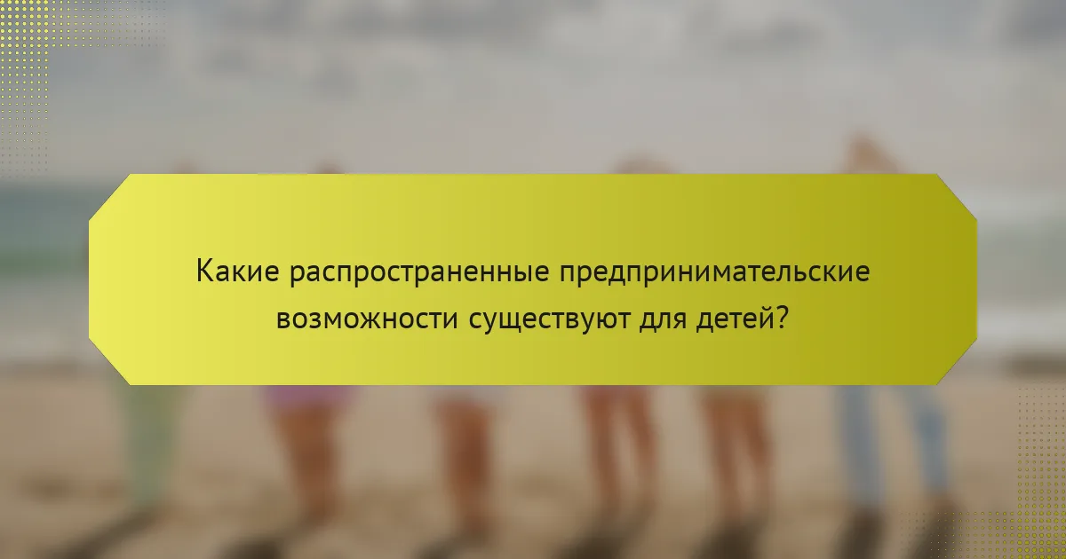 Какие распространенные предпринимательские возможности существуют для детей?