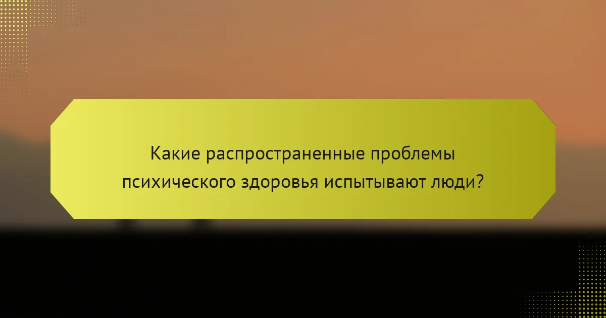 Какие распространенные проблемы психического здоровья испытывают люди?