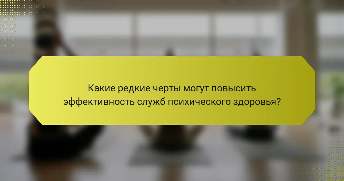 Какие редкие черты могут повысить эффективность служб психического здоровья?
