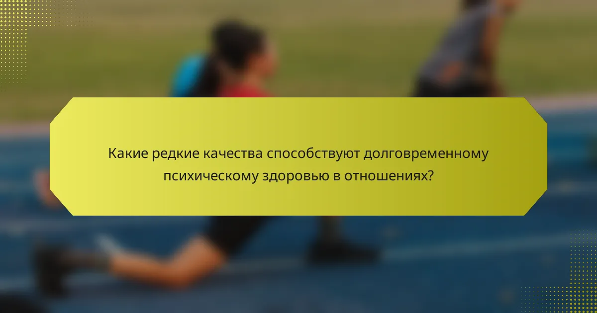Какие редкие качества способствуют долговременному психическому здоровью в отношениях?