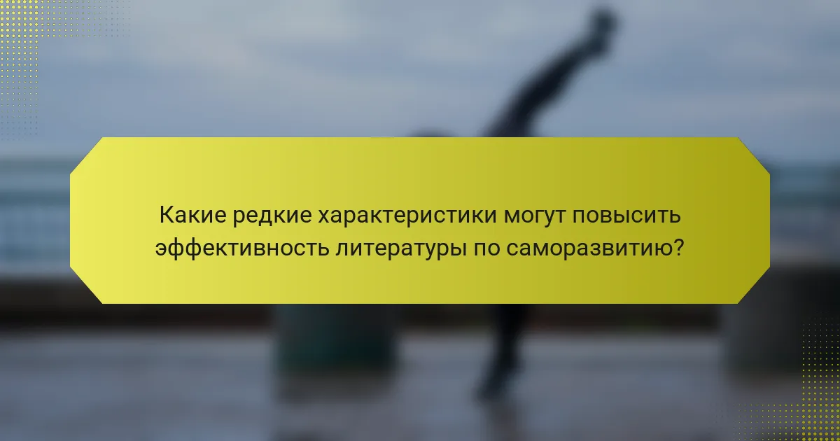 Какие редкие характеристики могут повысить эффективность литературы по саморазвитию?