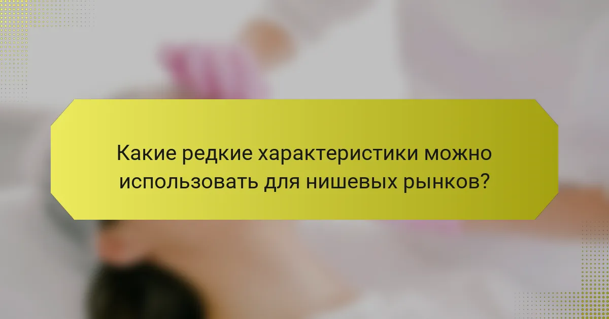 Какие редкие характеристики можно использовать для нишевых рынков?