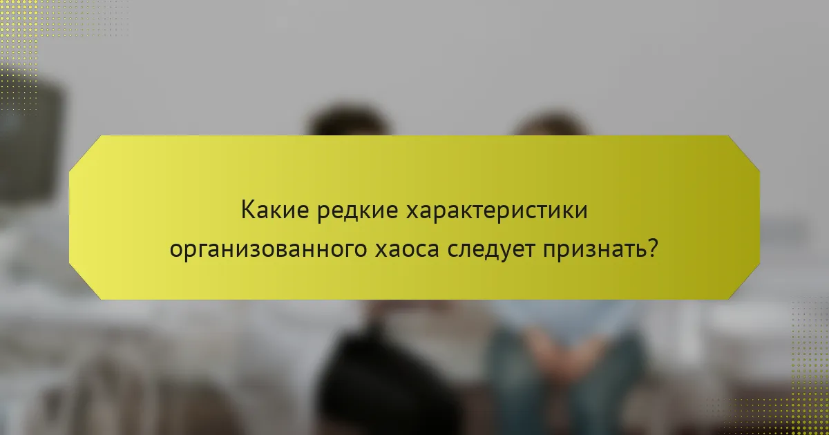 Какие редкие характеристики организованного хаоса следует признать?