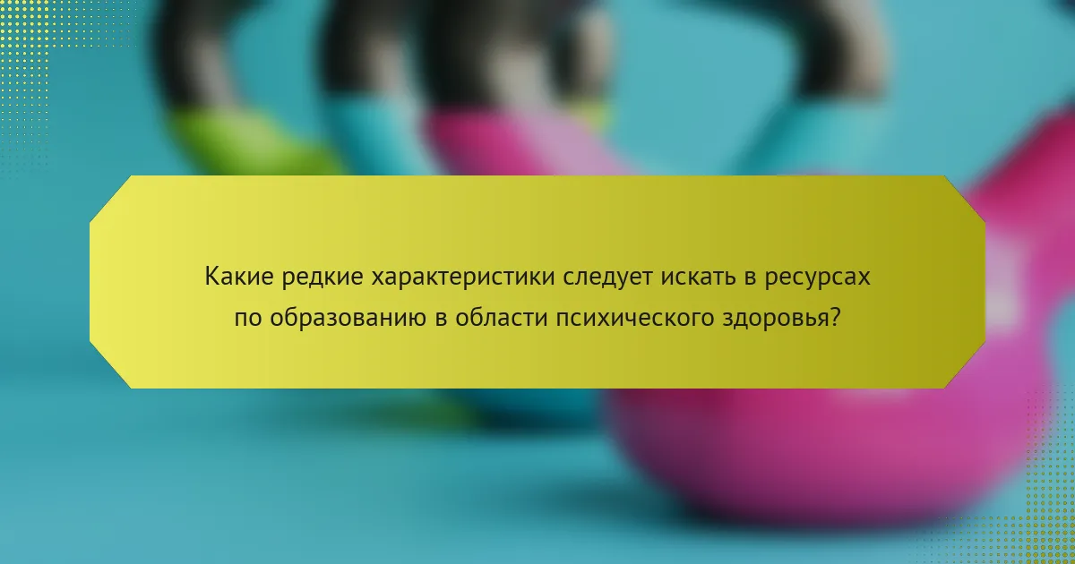 Какие редкие характеристики следует искать в ресурсах по образованию в области психического здоровья?