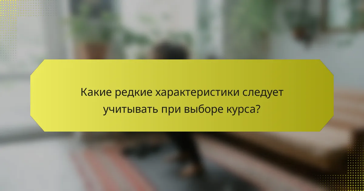 Какие редкие характеристики следует учитывать при выборе курса?