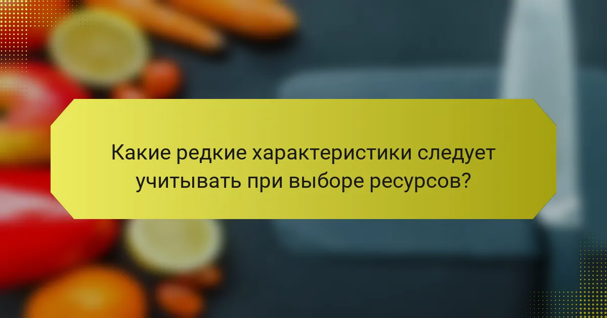 Какие редкие характеристики следует учитывать при выборе ресурсов?