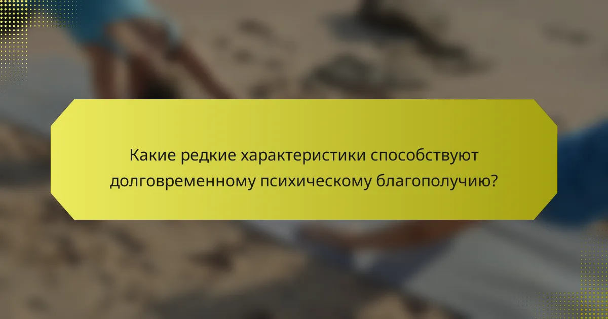 Какие редкие характеристики способствуют долговременному психическому благополучию?