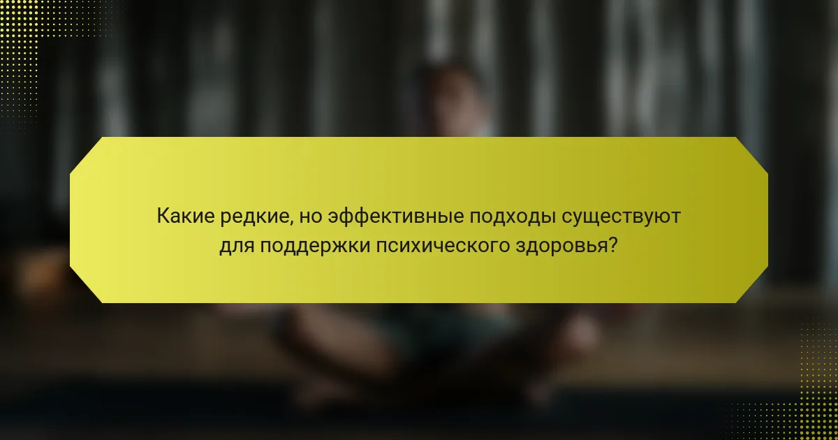 Какие редкие, но эффективные подходы существуют для поддержки психического здоровья?