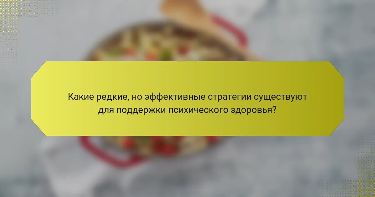 Какие редкие, но эффективные стратегии существуют для поддержки психического здоровья?