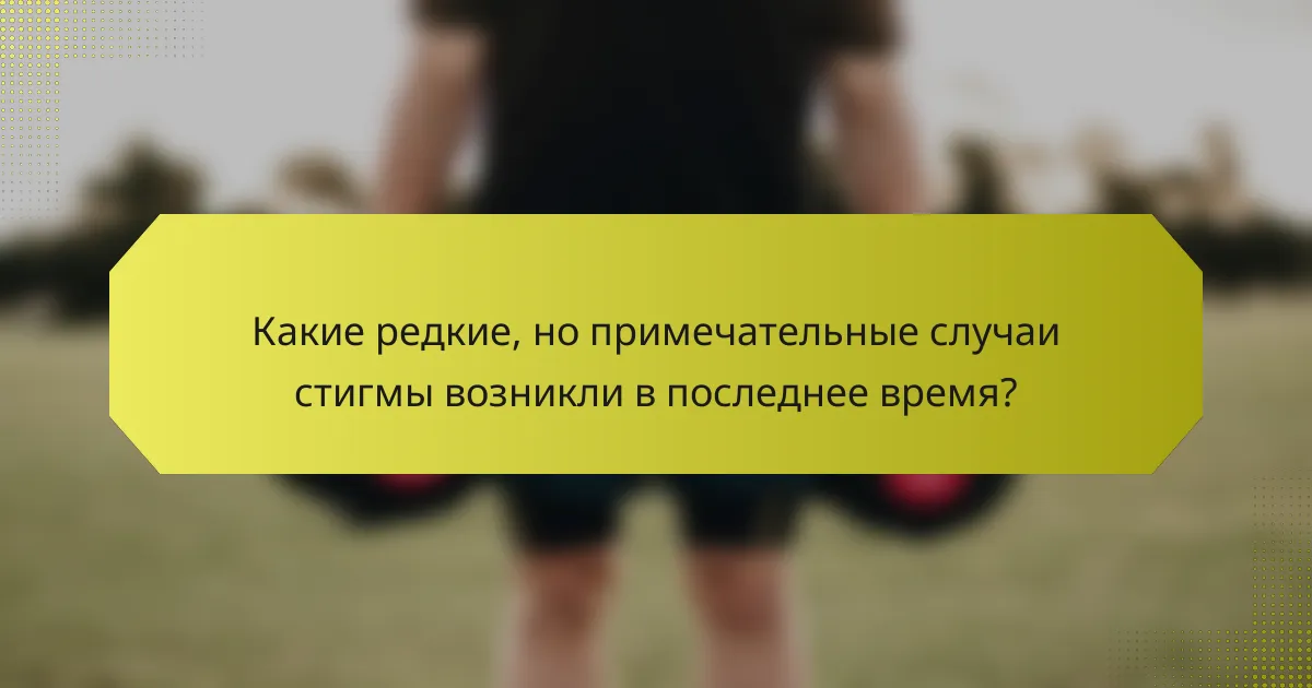 Какие редкие, но примечательные случаи стигмы возникли в последнее время?