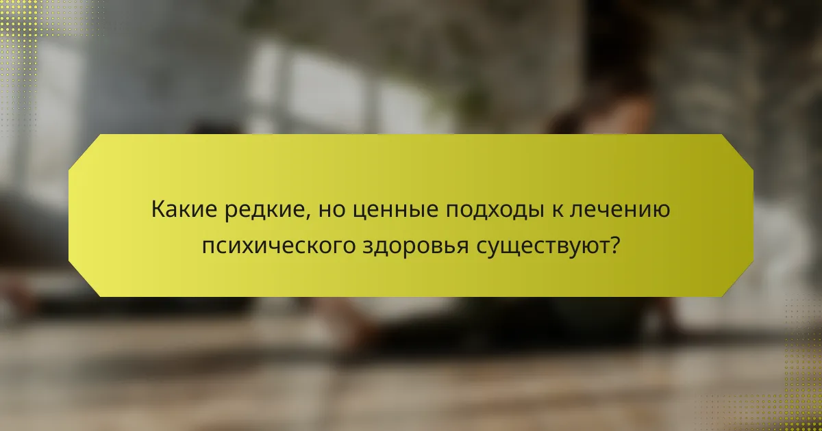 Какие редкие, но ценные подходы к лечению психического здоровья существуют?