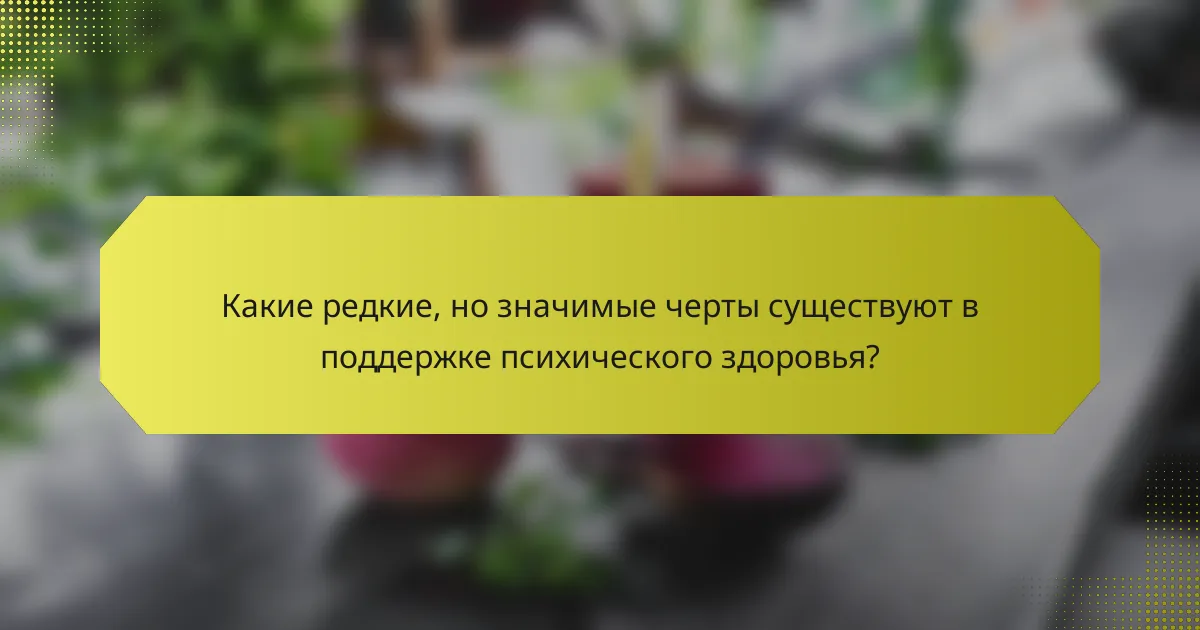 Какие редкие, но значимые черты существуют в поддержке психического здоровья?