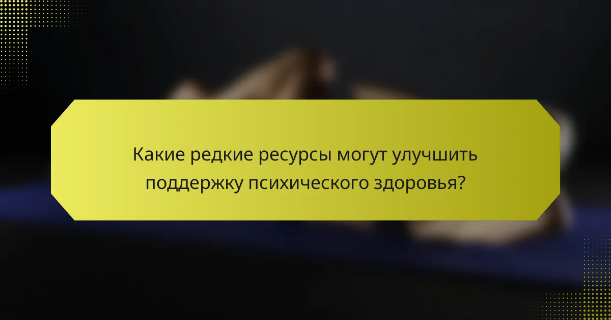 Какие редкие ресурсы могут улучшить поддержку психического здоровья?
