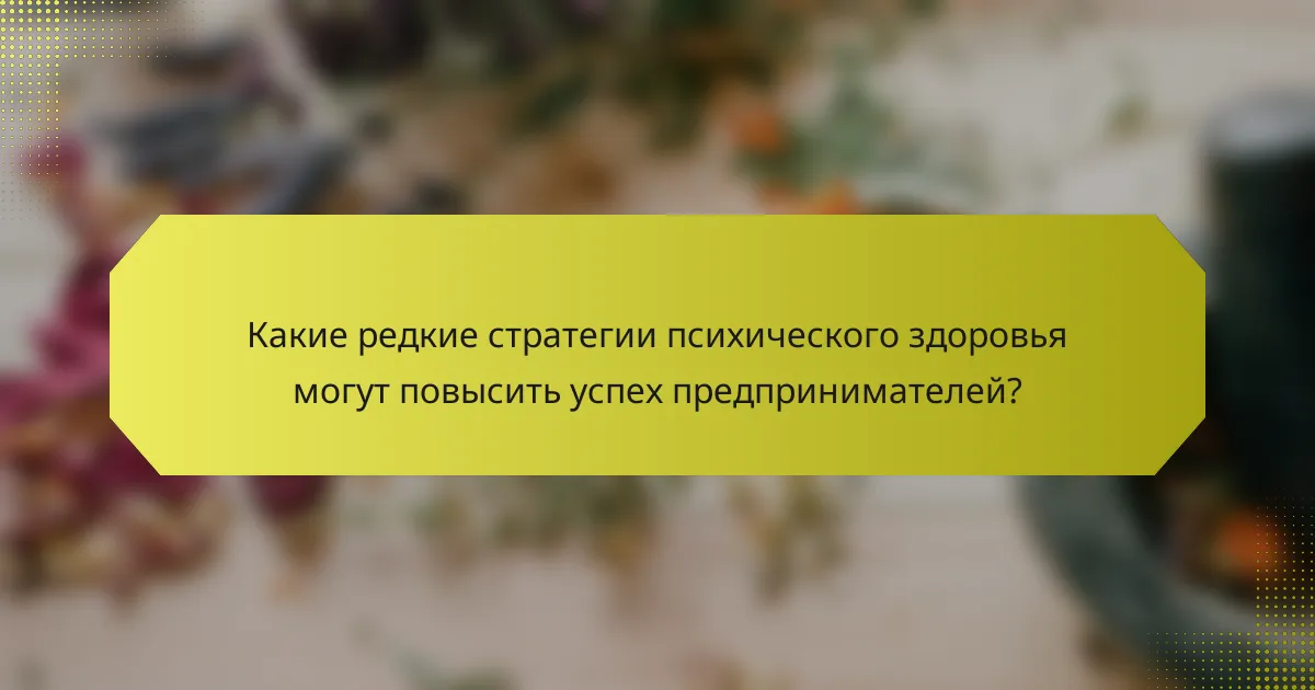 Какие редкие стратегии психического здоровья могут повысить успех предпринимателей?