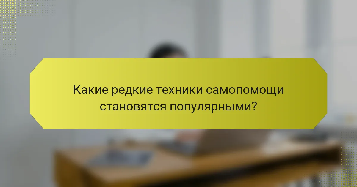 Какие редкие техники самопомощи становятся популярными?