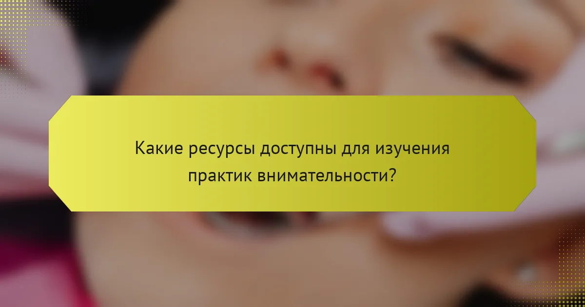 Какие ресурсы доступны для изучения практик внимательности?