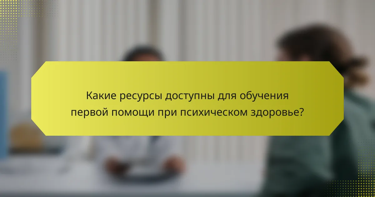Какие ресурсы доступны для обучения первой помощи при психическом здоровье?