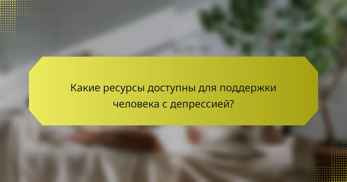 Какие ресурсы доступны для поддержки человека с депрессией?