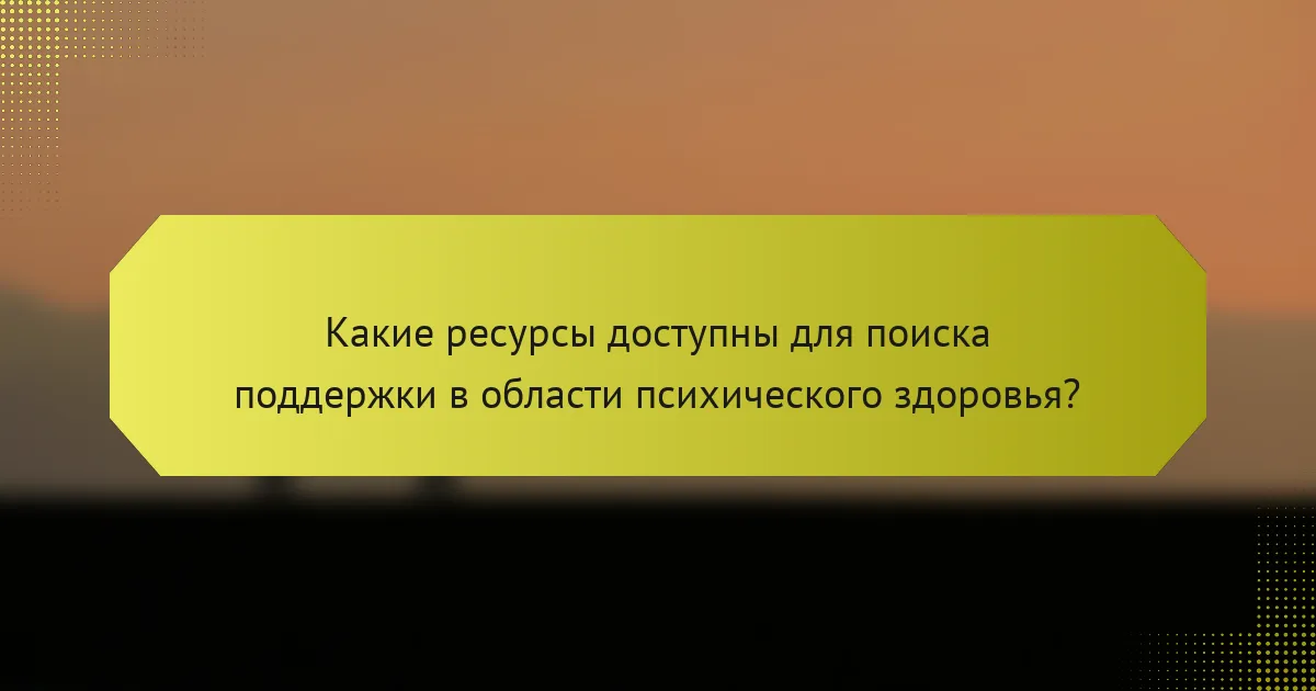 Какие ресурсы доступны для поиска поддержки в области психического здоровья?