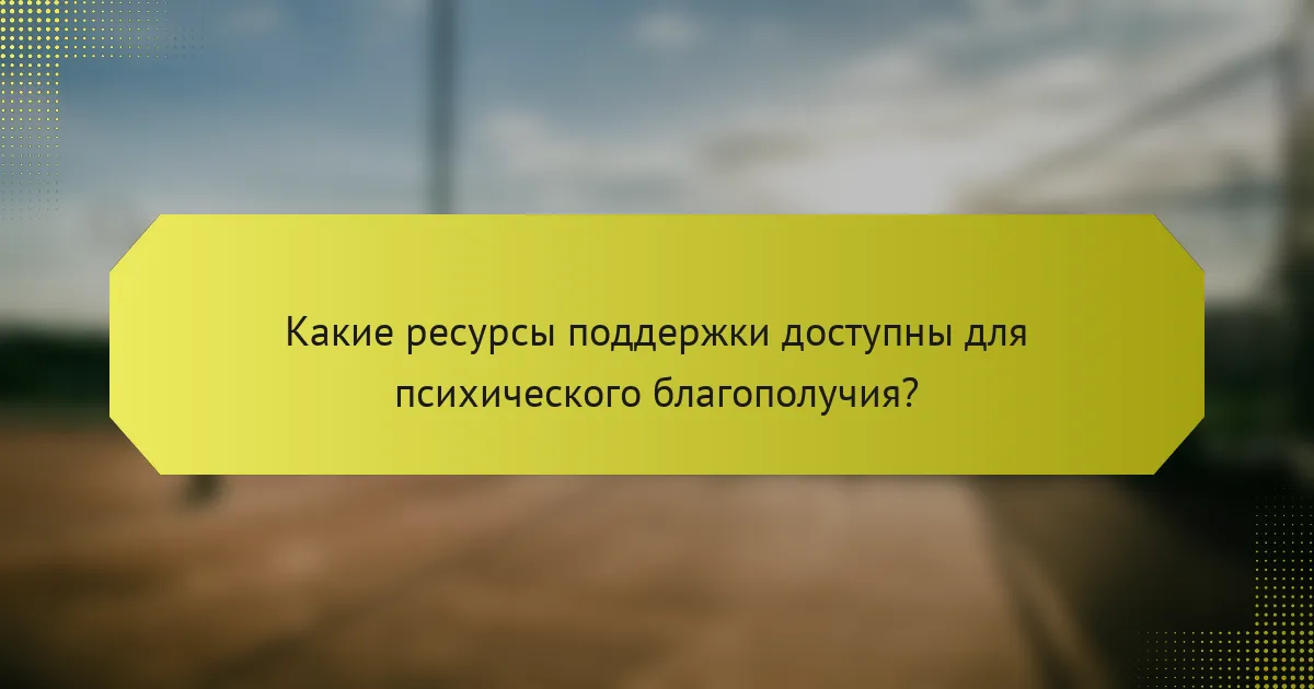 Какие ресурсы поддержки доступны для психического благополучия?