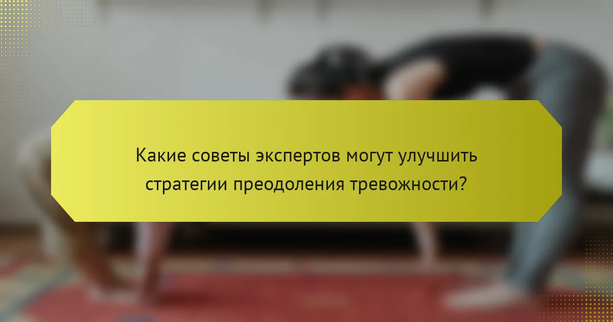 Какие советы экспертов могут улучшить стратегии преодоления тревожности?