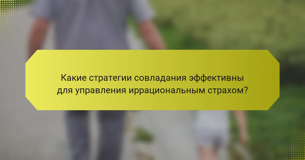 Какие стратегии совладания эффективны для управления иррациональным страхом?