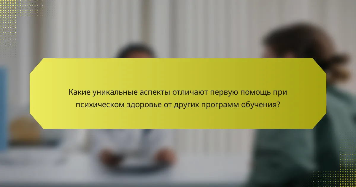 Какие уникальные аспекты отличают первую помощь при психическом здоровье от других программ обучения?