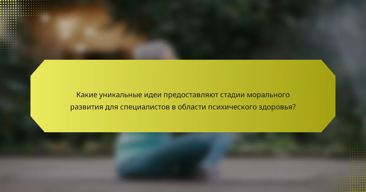 Какие уникальные идеи предоставляют стадии морального развития для специалистов в области психического здоровья?