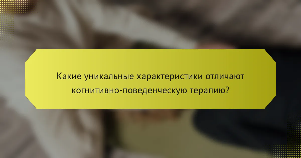 Какие уникальные характеристики отличают когнитивно-поведенческую терапию?