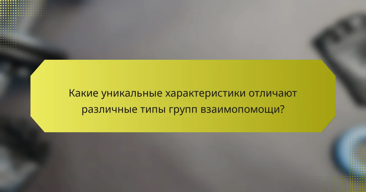 Какие уникальные характеристики отличают различные типы групп взаимопомощи?