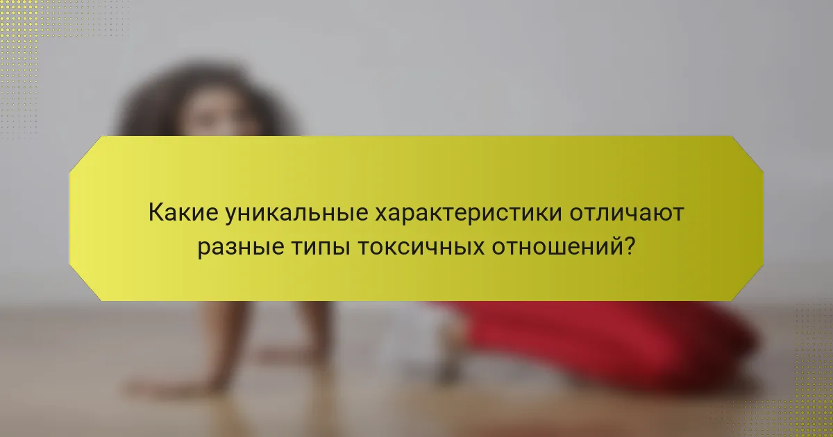 Какие уникальные характеристики отличают разные типы токсичных отношений?