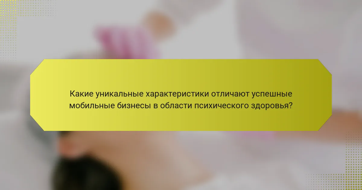 Какие уникальные характеристики отличают успешные мобильные бизнесы в области психического здоровья?