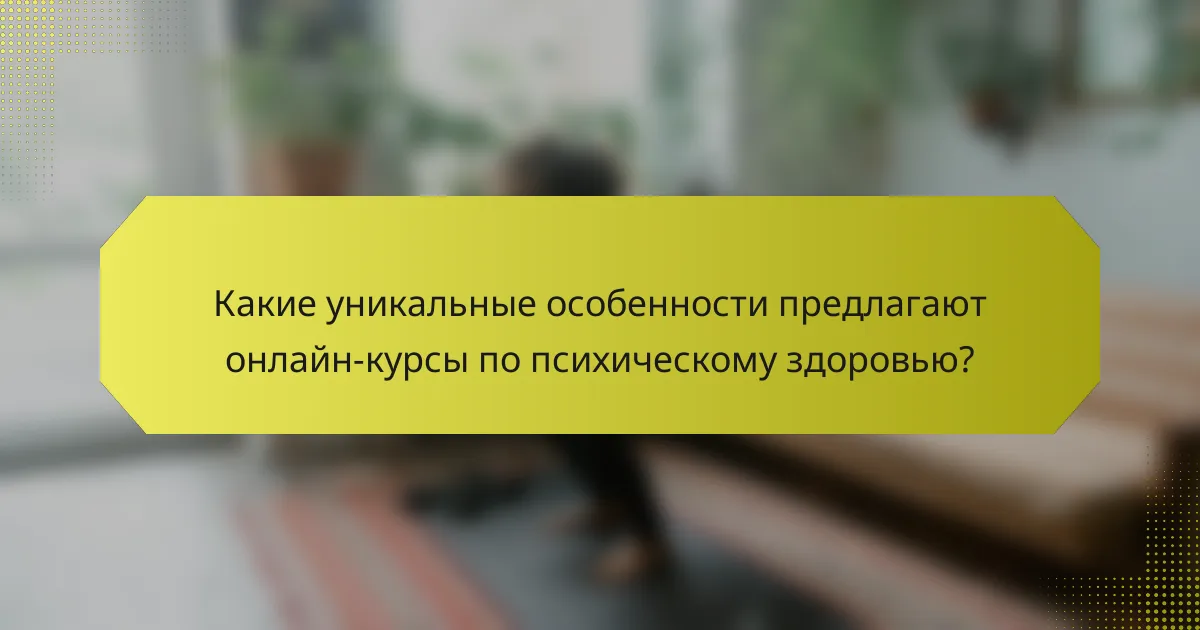 Какие уникальные особенности предлагают онлайн-курсы по психическому здоровью?