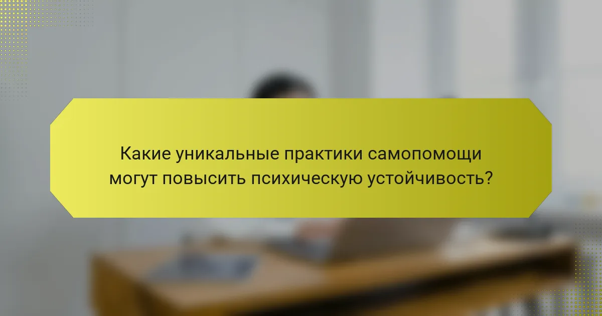 Какие уникальные практики самопомощи могут повысить психическую устойчивость?
