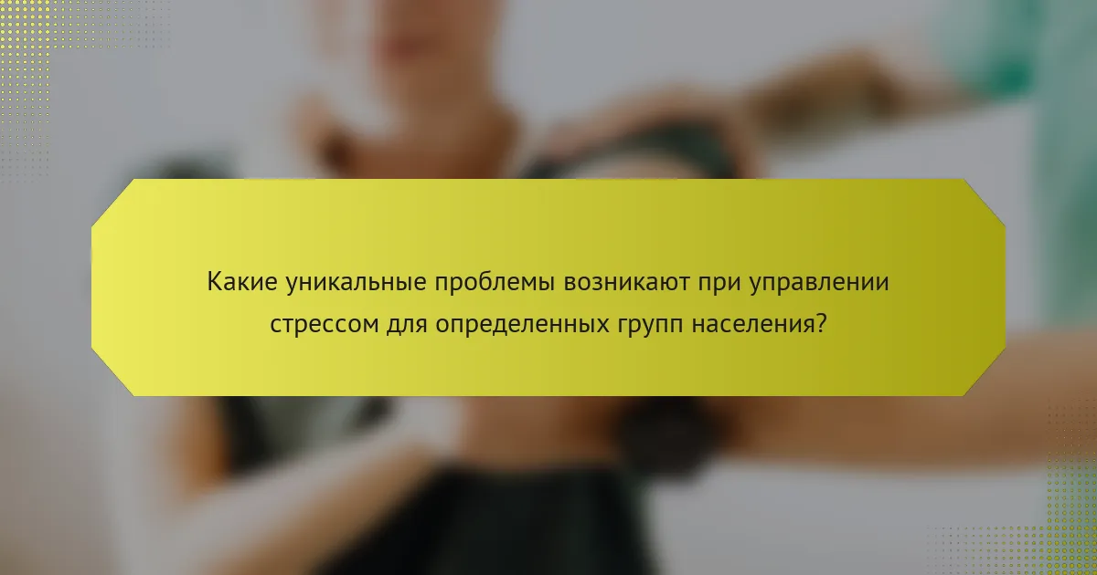 Какие уникальные проблемы возникают при управлении стрессом для определенных групп населения?