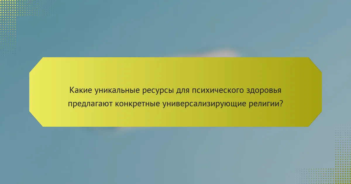 Какие уникальные ресурсы для психического здоровья предлагают конкретные универсализирующие религии?