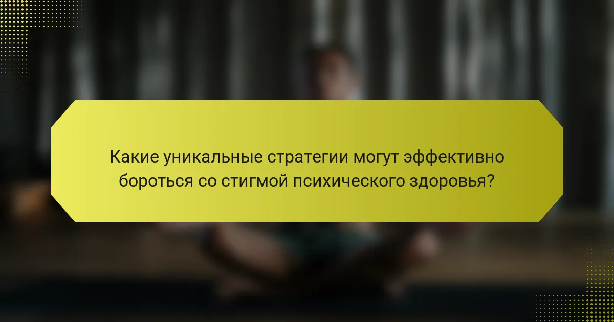Какие уникальные стратегии могут эффективно бороться со стигмой психического здоровья?