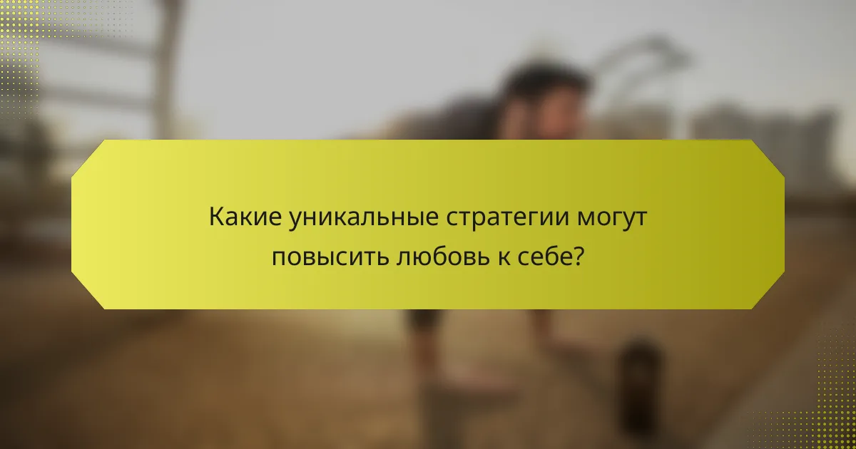 Какие уникальные стратегии могут повысить любовь к себе?