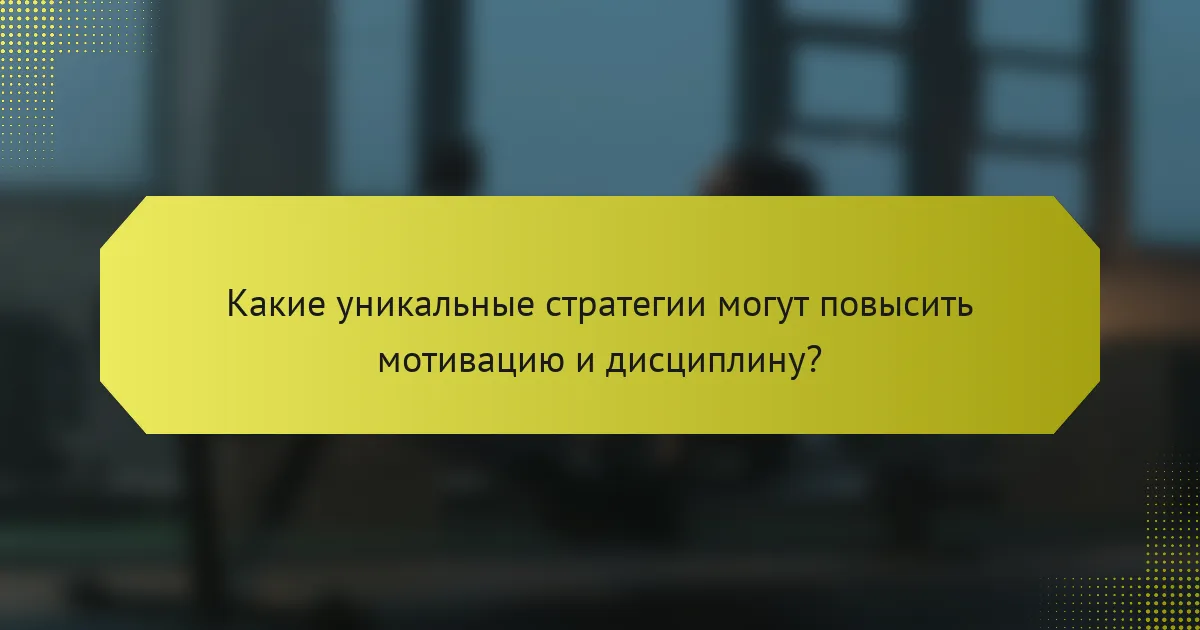 Какие уникальные стратегии могут повысить мотивацию и дисциплину?