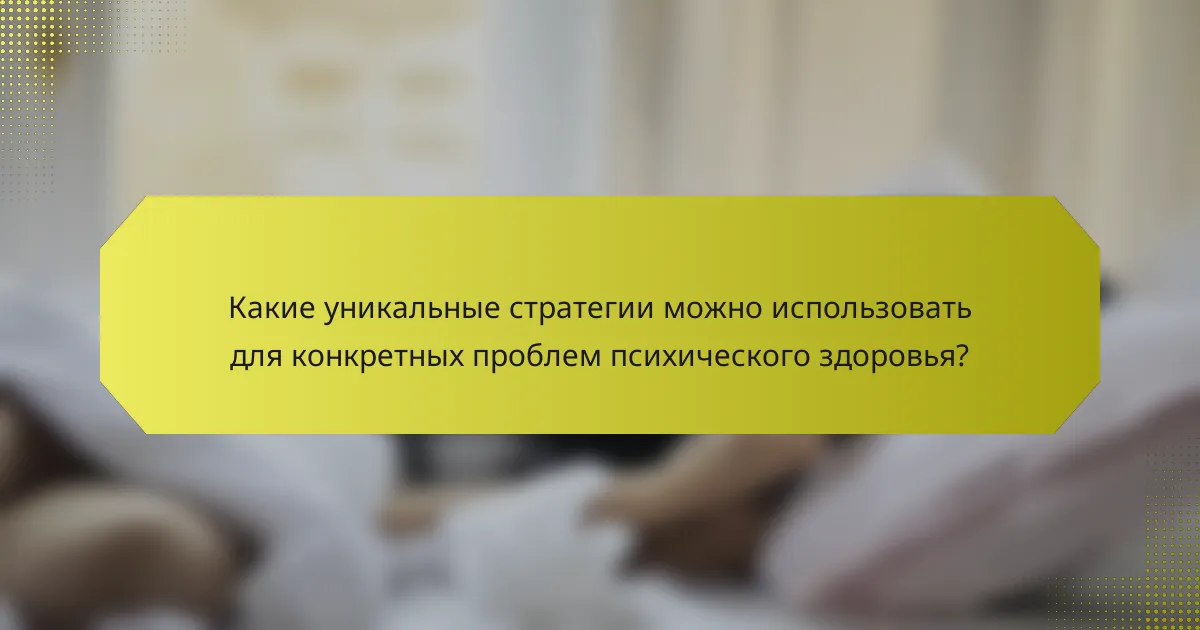 Какие уникальные стратегии можно использовать для конкретных проблем психического здоровья?