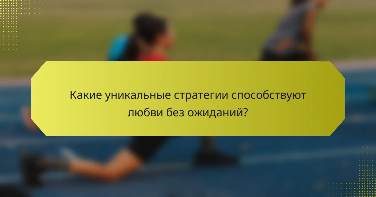 Какие уникальные стратегии способствуют любви без ожиданий?