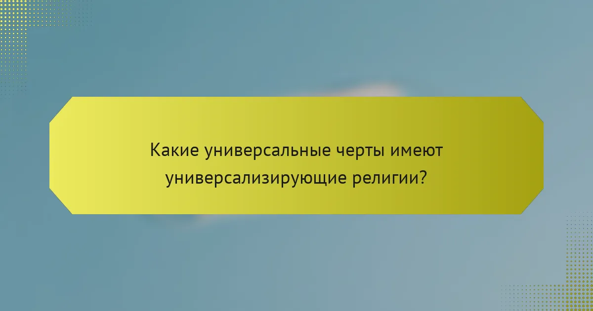 Какие универсальные черты имеют универсализирующие религии?